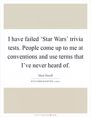I have failed ‘Star Wars’ trivia tests. People come up to me at conventions and use terms that I’ve never heard of Picture Quote #1