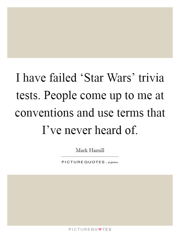 I have failed ‘Star Wars' trivia tests. People come up to me at conventions and use terms that I've never heard of Picture Quote #1