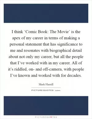 I think ‘Comic Book: The Movie’ is the apex of my career in terms of making a personal statement that has significance to me and resonates with biographical detail about not only my career, but all the people that I’ve worked with in my career. All of it’s riddled, on- and off-camera, with people I’ve known and worked with for decades Picture Quote #1