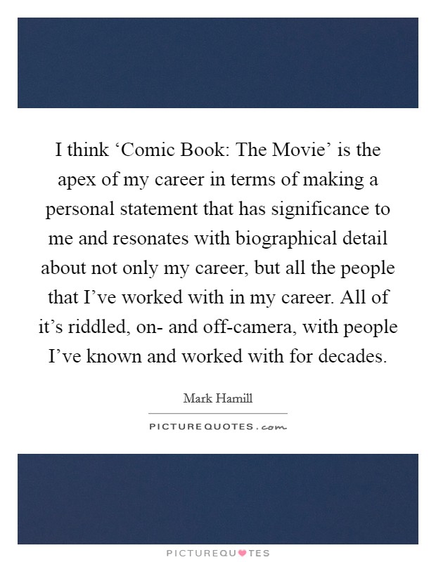 I think ‘Comic Book: The Movie' is the apex of my career in terms of making a personal statement that has significance to me and resonates with biographical detail about not only my career, but all the people that I've worked with in my career. All of it's riddled, on- and off-camera, with people I've known and worked with for decades Picture Quote #1