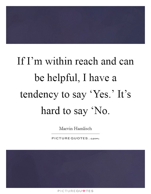 If I'm within reach and can be helpful, I have a tendency to say ‘Yes.' It's hard to say ‘No Picture Quote #1