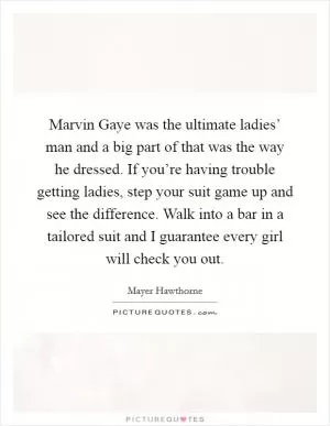 Marvin Gaye was the ultimate ladies’ man and a big part of that was the way he dressed. If you’re having trouble getting ladies, step your suit game up and see the difference. Walk into a bar in a tailored suit and I guarantee every girl will check you out Picture Quote #1