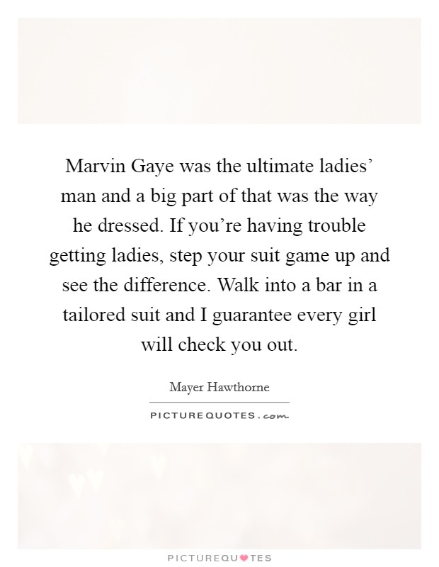Marvin Gaye was the ultimate ladies' man and a big part of that was the way he dressed. If you're having trouble getting ladies, step your suit game up and see the difference. Walk into a bar in a tailored suit and I guarantee every girl will check you out Picture Quote #1