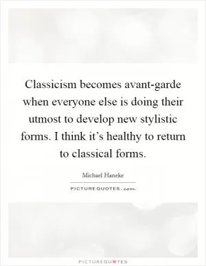 Classicism becomes avant-garde when everyone else is doing their utmost to develop new stylistic forms. I think it’s healthy to return to classical forms Picture Quote #1