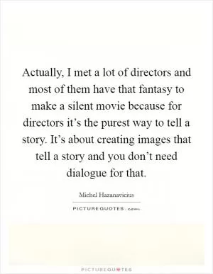 Actually, I met a lot of directors and most of them have that fantasy to make a silent movie because for directors it’s the purest way to tell a story. It’s about creating images that tell a story and you don’t need dialogue for that Picture Quote #1