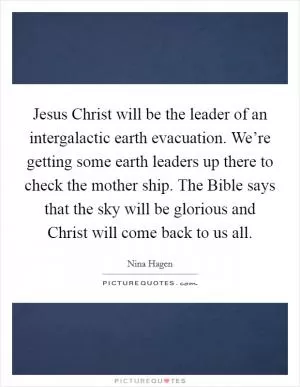 Jesus Christ will be the leader of an intergalactic earth evacuation. We’re getting some earth leaders up there to check the mother ship. The Bible says that the sky will be glorious and Christ will come back to us all Picture Quote #1