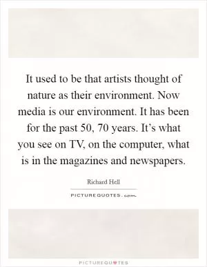 It used to be that artists thought of nature as their environment. Now media is our environment. It has been for the past 50, 70 years. It’s what you see on TV, on the computer, what is in the magazines and newspapers Picture Quote #1