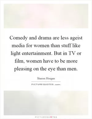 Comedy and drama are less ageist media for women than stuff like light entertainment. But in TV or film, women have to be more pleasing on the eye than men Picture Quote #1