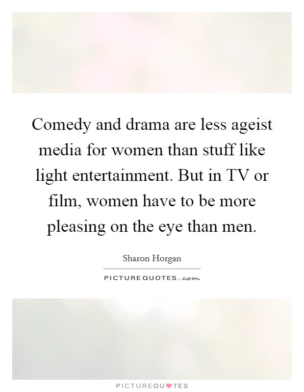 Comedy and drama are less ageist media for women than stuff like light entertainment. But in TV or film, women have to be more pleasing on the eye than men Picture Quote #1