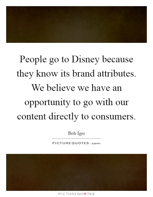 People go to Disney because they know its brand attributes. We believe we have an opportunity to go with our content directly to consumers Picture Quote #1