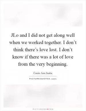 JLo and I did not get along well when we worked together. I don’t think there’s love lost. I don’t know if there was a lot of love from the very beginning Picture Quote #1