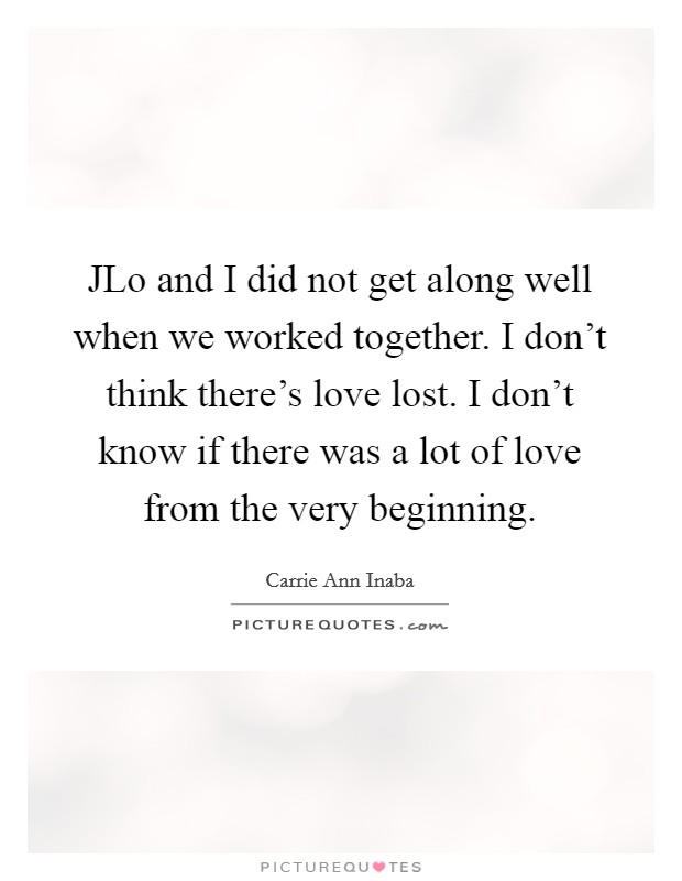 JLo and I did not get along well when we worked together. I don't think there's love lost. I don't know if there was a lot of love from the very beginning Picture Quote #1
