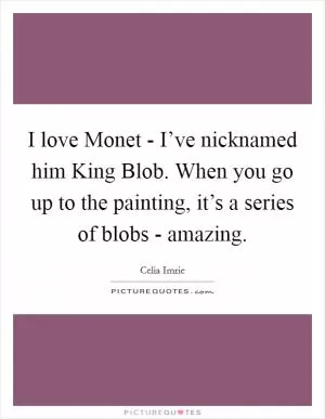 I love Monet - I’ve nicknamed him King Blob. When you go up to the painting, it’s a series of blobs - amazing Picture Quote #1