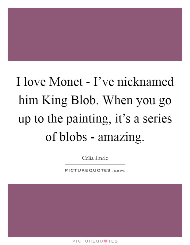 I love Monet - I've nicknamed him King Blob. When you go up to the painting, it's a series of blobs - amazing Picture Quote #1