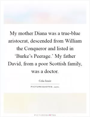 My mother Diana was a true-blue aristocrat, descended from William the Conqueror and listed in ‘Burke’s Peerage.’ My father David, from a poor Scottish family, was a doctor Picture Quote #1