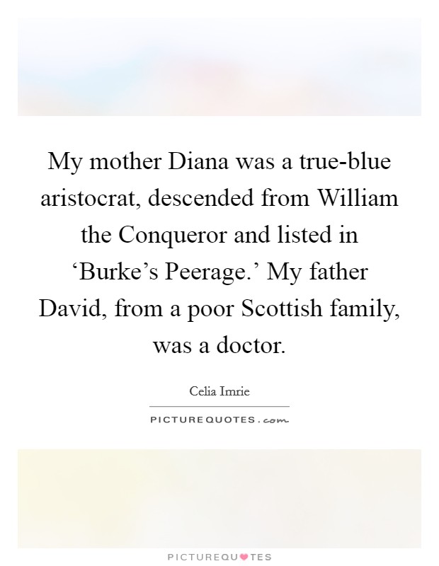 My mother Diana was a true-blue aristocrat, descended from William the Conqueror and listed in ‘Burke's Peerage.' My father David, from a poor Scottish family, was a doctor Picture Quote #1