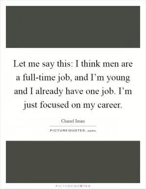 Let me say this: I think men are a full-time job, and I’m young and I already have one job. I’m just focused on my career Picture Quote #1