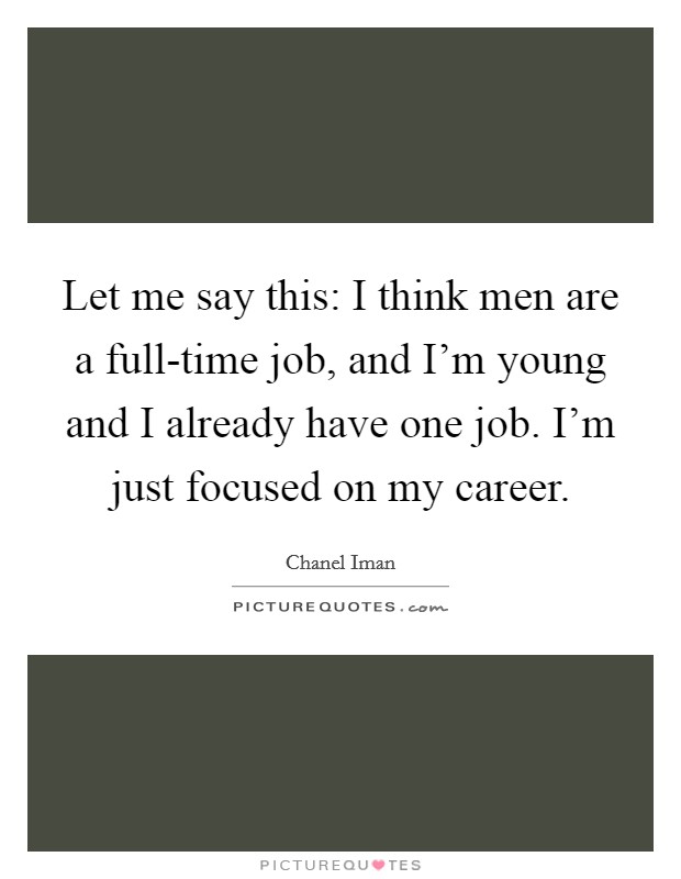 Let me say this: I think men are a full-time job, and I'm young and I already have one job. I'm just focused on my career Picture Quote #1