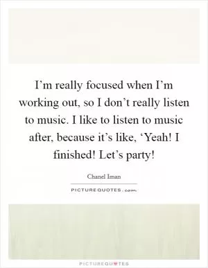 I’m really focused when I’m working out, so I don’t really listen to music. I like to listen to music after, because it’s like, ‘Yeah! I finished! Let’s party! Picture Quote #1