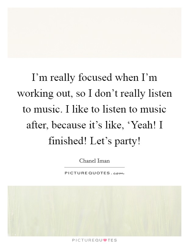 I'm really focused when I'm working out, so I don't really listen to music. I like to listen to music after, because it's like, ‘Yeah! I finished! Let's party! Picture Quote #1