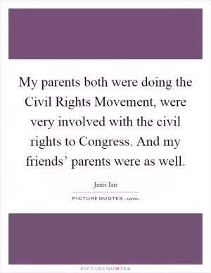 My parents both were doing the Civil Rights Movement, were very involved with the civil rights to Congress. And my friends’ parents were as well Picture Quote #1