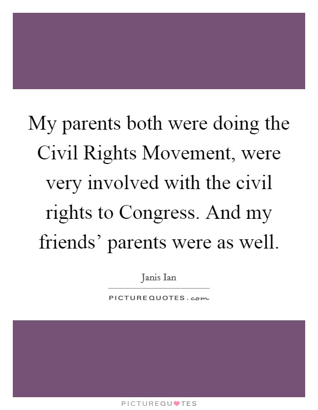 My parents both were doing the Civil Rights Movement, were very involved with the civil rights to Congress. And my friends' parents were as well Picture Quote #1