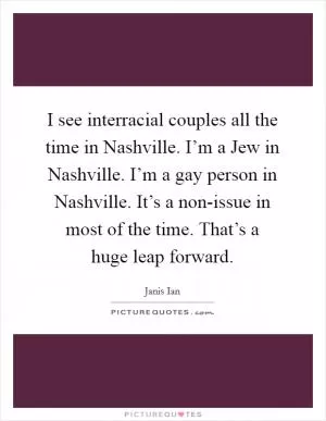 I see interracial couples all the time in Nashville. I’m a Jew in Nashville. I’m a gay person in Nashville. It’s a non-issue in most of the time. That’s a huge leap forward Picture Quote #1