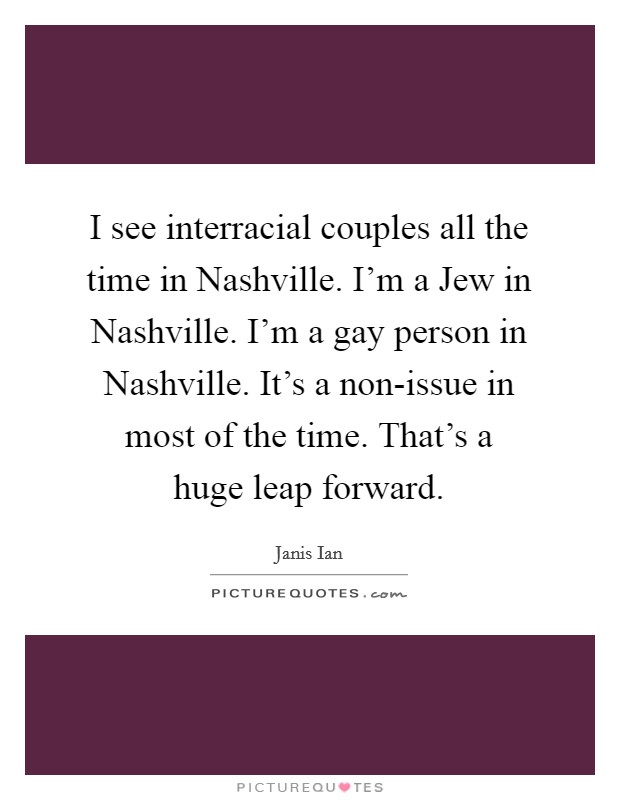 I see interracial couples all the time in Nashville. I'm a Jew in Nashville. I'm a gay person in Nashville. It's a non-issue in most of the time. That's a huge leap forward Picture Quote #1
