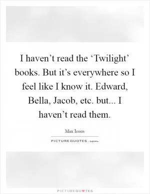 I haven’t read the ‘Twilight’ books. But it’s everywhere so I feel like I know it. Edward, Bella, Jacob, etc. but... I haven’t read them Picture Quote #1