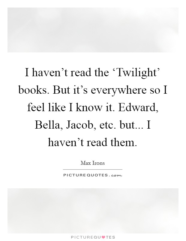 I haven't read the ‘Twilight' books. But it's everywhere so I feel like I know it. Edward, Bella, Jacob, etc. but... I haven't read them Picture Quote #1