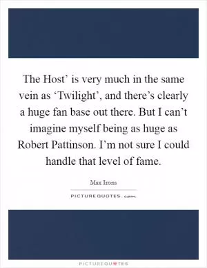 The Host’ is very much in the same vein as ‘Twilight’, and there’s clearly a huge fan base out there. But I can’t imagine myself being as huge as Robert Pattinson. I’m not sure I could handle that level of fame Picture Quote #1
