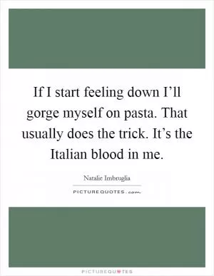 If I start feeling down I’ll gorge myself on pasta. That usually does the trick. It’s the Italian blood in me Picture Quote #1