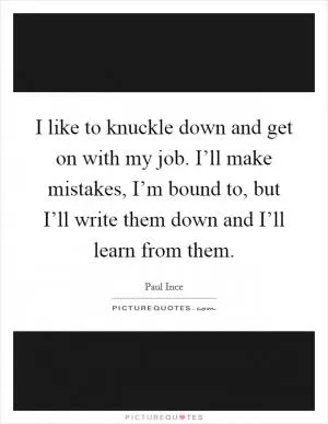 I like to knuckle down and get on with my job. I’ll make mistakes, I’m bound to, but I’ll write them down and I’ll learn from them Picture Quote #1