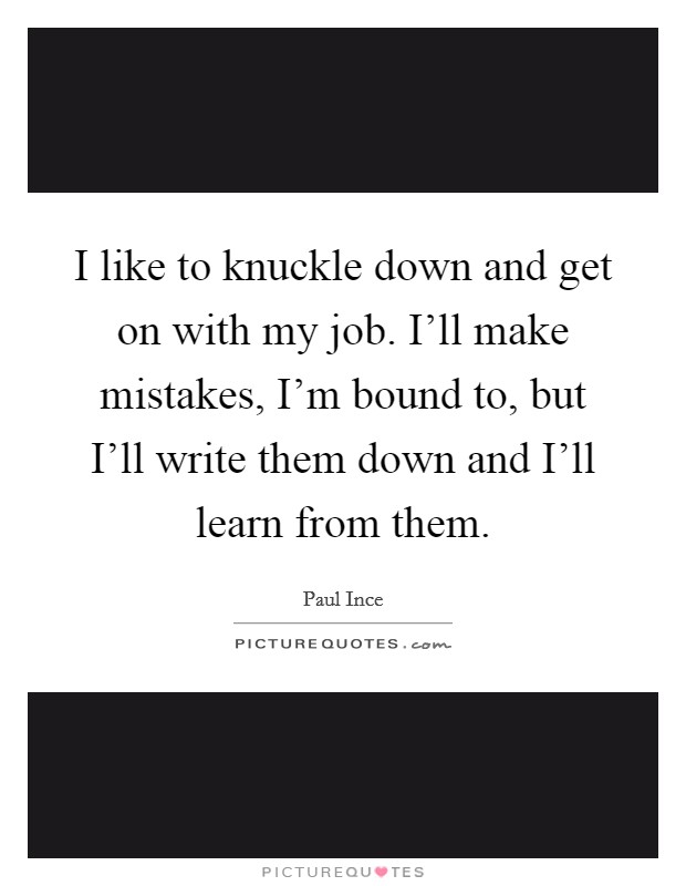 I like to knuckle down and get on with my job. I'll make mistakes, I'm bound to, but I'll write them down and I'll learn from them Picture Quote #1