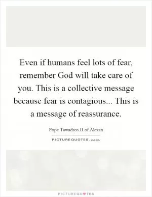 Even if humans feel lots of fear, remember God will take care of you. This is a collective message because fear is contagious... This is a message of reassurance Picture Quote #1