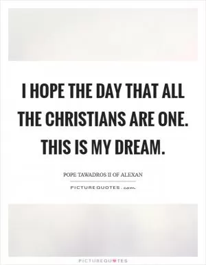 I hope the day that all the Christians are one. This is my dream Picture Quote #1