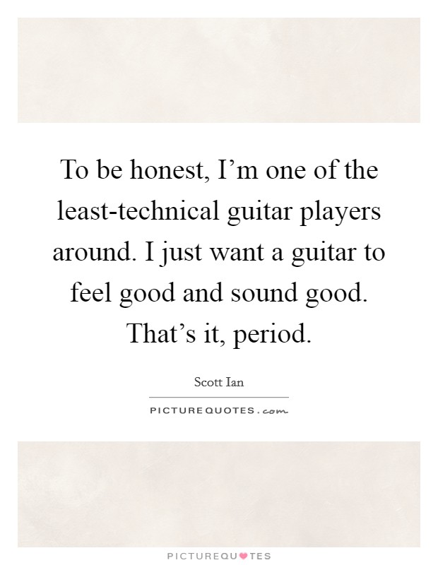 To be honest, I'm one of the least-technical guitar players around. I just want a guitar to feel good and sound good. That's it, period Picture Quote #1