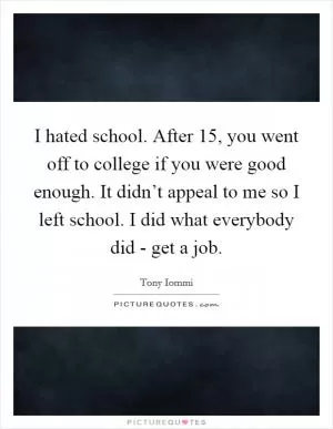 I hated school. After 15, you went off to college if you were good enough. It didn’t appeal to me so I left school. I did what everybody did - get a job Picture Quote #1