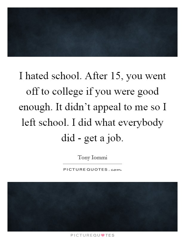 I hated school. After 15, you went off to college if you were good enough. It didn't appeal to me so I left school. I did what everybody did - get a job Picture Quote #1