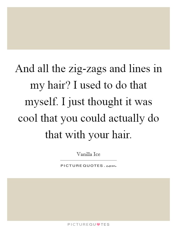 And all the zig-zags and lines in my hair? I used to do that myself. I just thought it was cool that you could actually do that with your hair Picture Quote #1