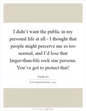 I didn’t want the public in my personal life at all - I thought that people might perceive me as too normal, and I’d lose that larger-than-life rock star persona. You’ve got to protect that! Picture Quote #1
