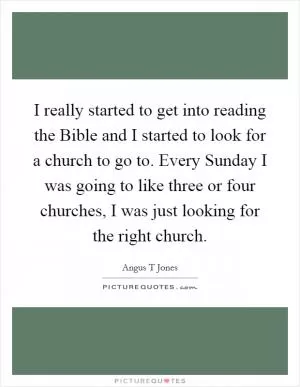 I really started to get into reading the Bible and I started to look for a church to go to. Every Sunday I was going to like three or four churches, I was just looking for the right church Picture Quote #1