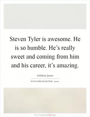 Steven Tyler is awesome. He is so humble. He’s really sweet and coming from him and his career, it’s amazing Picture Quote #1
