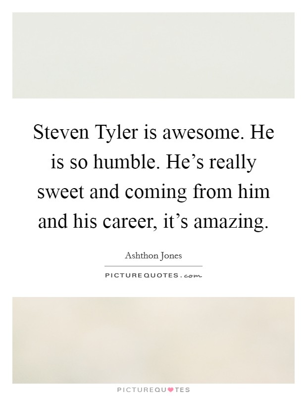 Steven Tyler is awesome. He is so humble. He's really sweet and coming from him and his career, it's amazing Picture Quote #1