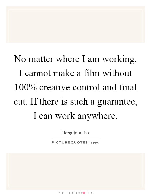 No matter where I am working, I cannot make a film without 100% creative control and final cut. If there is such a guarantee, I can work anywhere Picture Quote #1