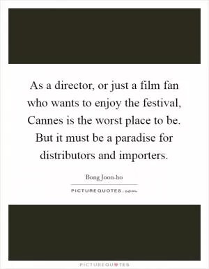 As a director, or just a film fan who wants to enjoy the festival, Cannes is the worst place to be. But it must be a paradise for distributors and importers Picture Quote #1