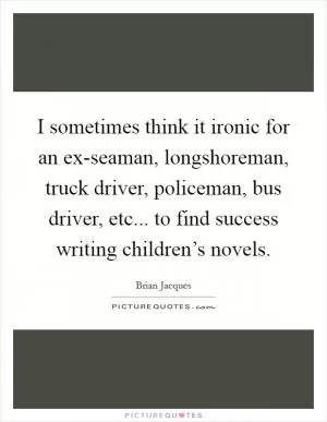 I sometimes think it ironic for an ex-seaman, longshoreman, truck driver, policeman, bus driver, etc... to find success writing children’s novels Picture Quote #1