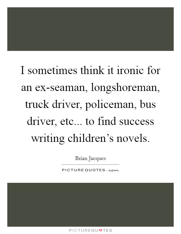 I sometimes think it ironic for an ex-seaman, longshoreman, truck driver, policeman, bus driver, etc... to find success writing children's novels Picture Quote #1