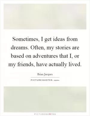 Sometimes, I get ideas from dreams. Often, my stories are based on adventures that I, or my friends, have actually lived Picture Quote #1