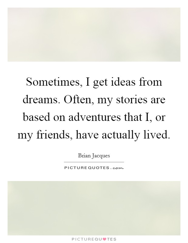 Sometimes, I get ideas from dreams. Often, my stories are based on adventures that I, or my friends, have actually lived Picture Quote #1